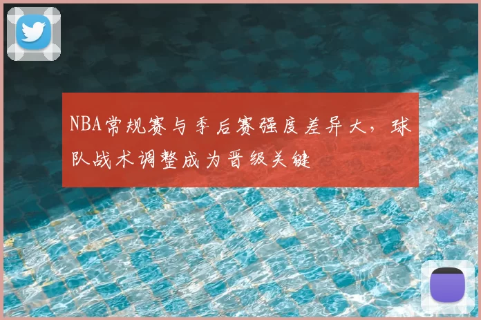 NBA常规赛与季后赛强度差异大，球队战术调整成为晋级关键