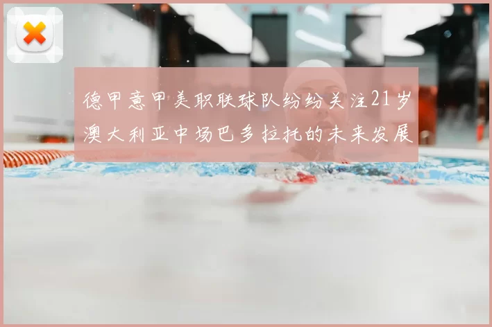 德甲意甲美职联球队纷纷关注21岁澳大利亚中场巴多拉托的未来发展