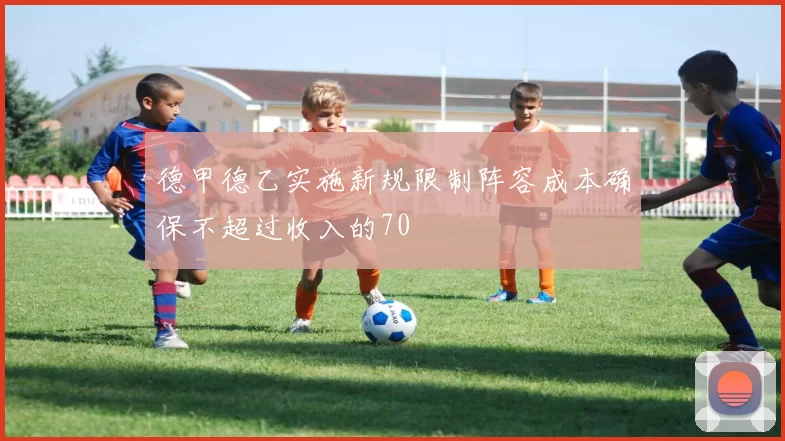 德甲德乙实施新规限制阵容成本确保不超过收入的70