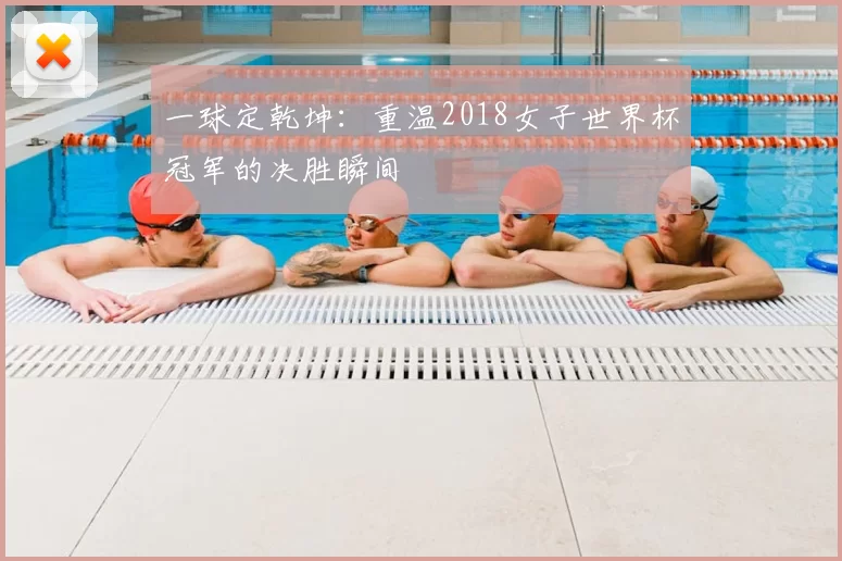 一球定乾坤:重温2018女子世界杯冠军的决胜瞬间