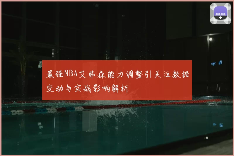 最强NBA艾弗森能力调整引关注数据变动与实战影响解析