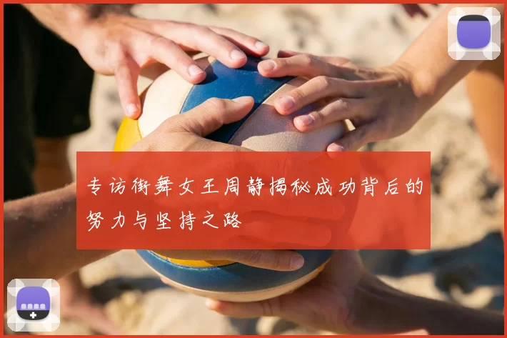 专访街舞女王周静揭秘成功背后的努力与坚持之路