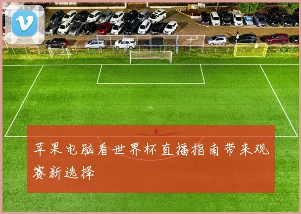 苹果电脑看世界杯直播指南带来观赛新选择