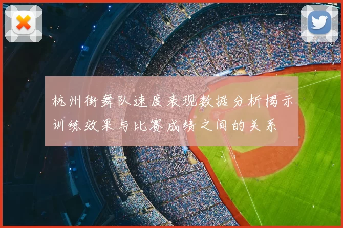 杭州街舞队速度表现数据分析揭示训练效果与比赛成绩之间的关系