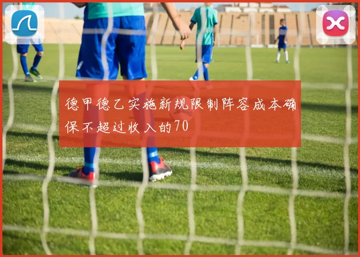 德甲德乙实施新规限制阵容成本确保不超过收入的70