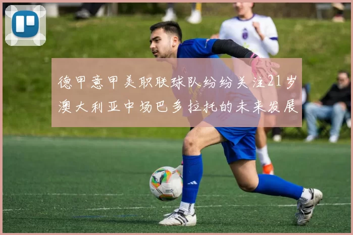 德甲意甲美职联球队纷纷关注21岁澳大利亚中场巴多拉托的未来发展