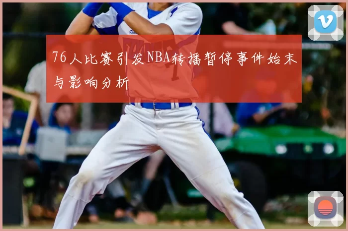 76人比赛引发NBA转播暂停事件始末与影响分析