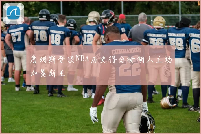 詹姆斯登顶NBA历史得分榜湖人主场加冕新王