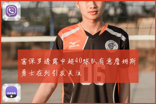 富保罗透露中超40球队有意詹姆斯勇士在列引发关注