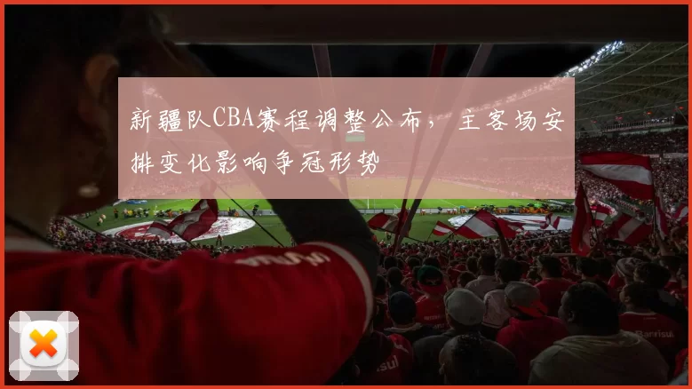 新疆队CBA赛程调整公布，主客场安排变化影响争冠形势