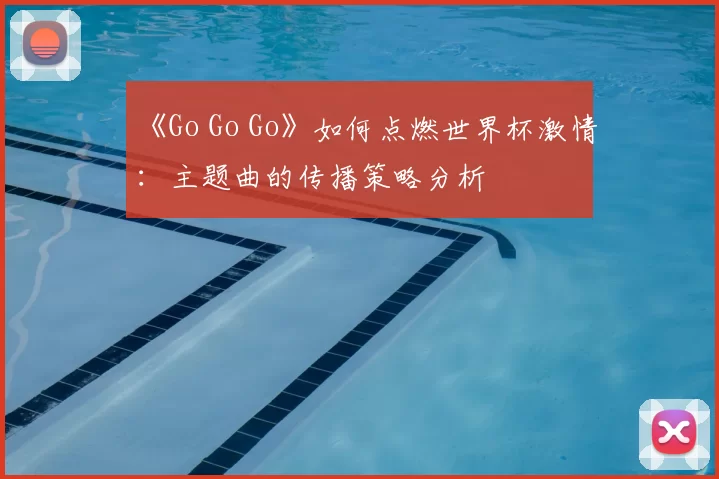 《Go Go Go》如何点燃世界杯激情:主题曲的传播策略分析