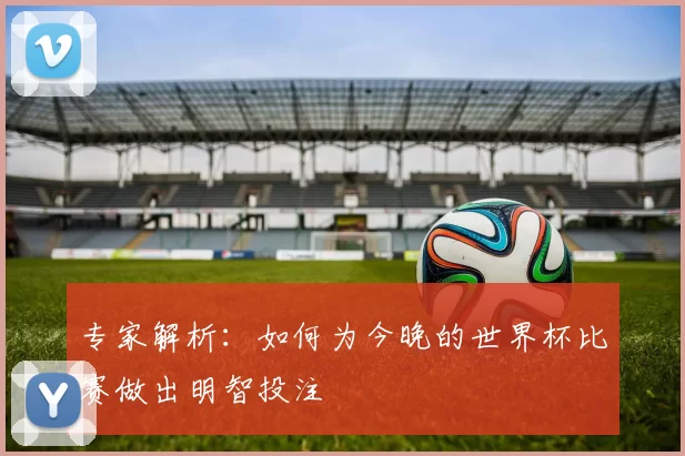 专家解析:如何为今晚的世界杯比赛做出明智投注