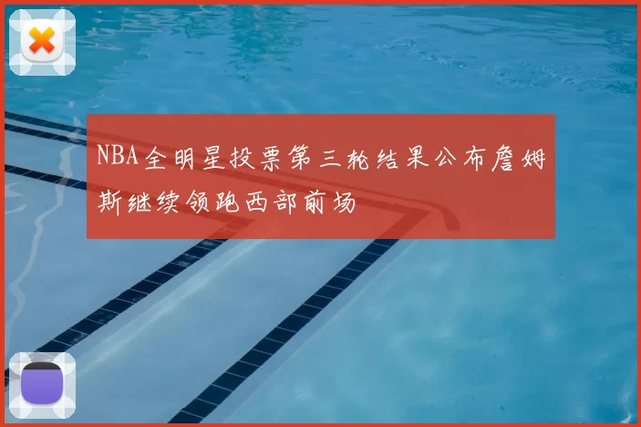 NBA全明星投票第三轮结果公布詹姆斯继续领跑西部前场
