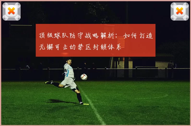 顶级球队防守战略解析：如何打造无懈可击的禁区封锁体系