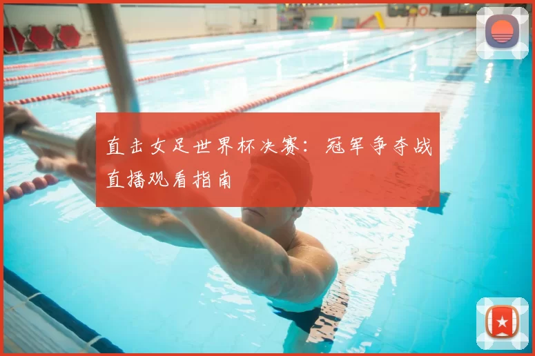 直击女足世界杯决赛:冠军争夺战直播观看指南