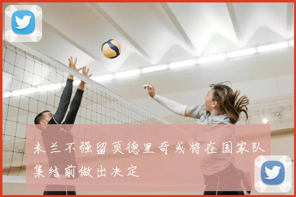 米兰不强留莫德里奇或将在国家队集结前做出决定