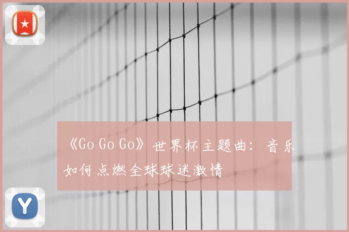 《Go Go Go》世界杯主题曲:音乐如何点燃全球球迷激情