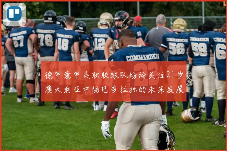 德甲意甲美职联球队纷纷关注21岁澳大利亚中场巴多拉托的未来发展