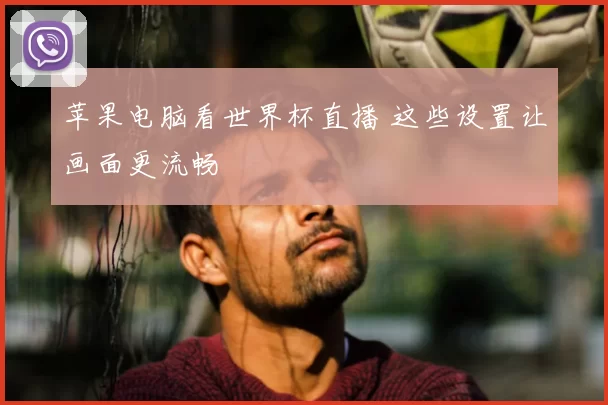 苹果电脑看世界杯直播 这些设置让画面更流畅