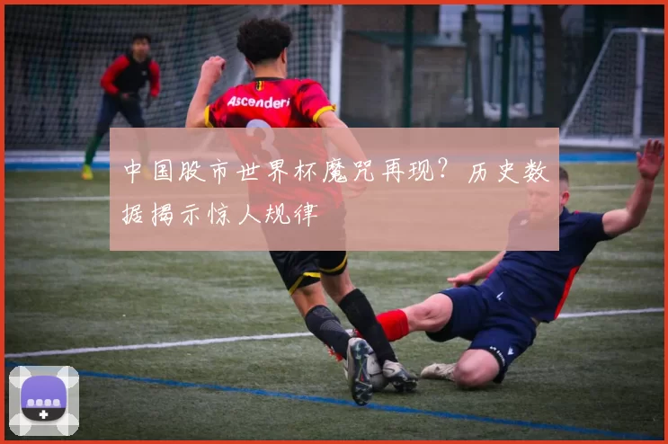 中国股市世界杯魔咒再现？历史数据揭示惊人规律
