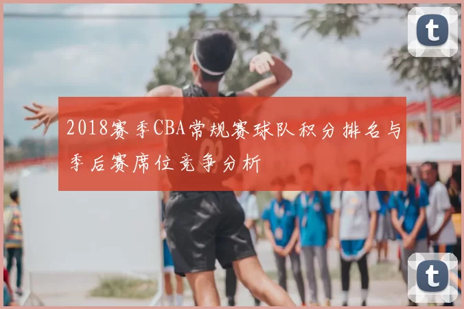 2018赛季CBA常规赛球队积分排名与季后赛席位竞争分析