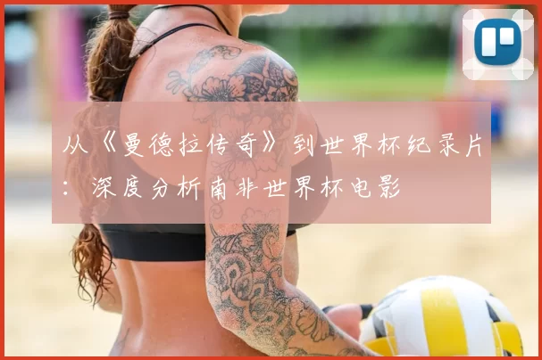 从《曼德拉传奇》到世界杯纪录片:深度分析南非世界杯电影