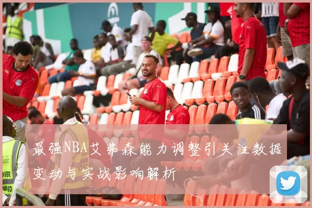 最强NBA艾弗森能力调整引关注数据变动与实战影响解析