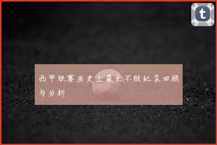西甲联赛历史上最长不败纪录回顾与分析