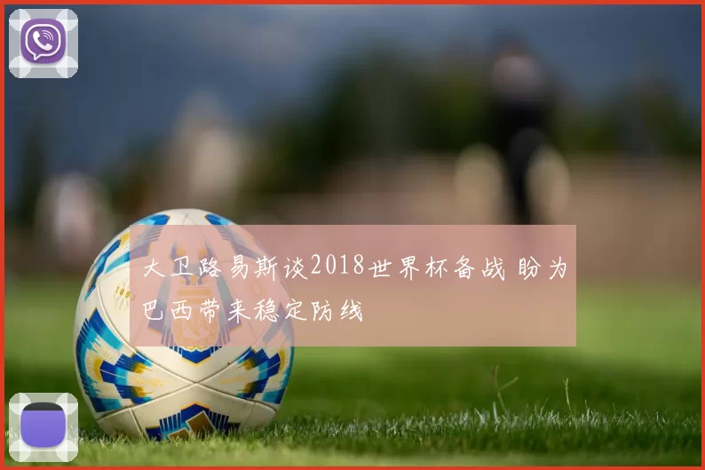 大卫路易斯谈2018世界杯备战 盼为巴西带来稳定防线