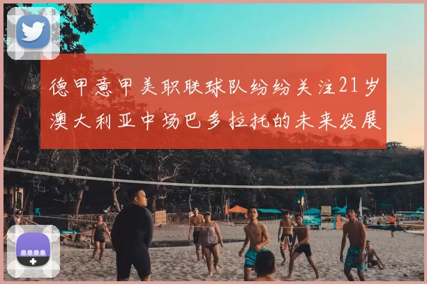 德甲意甲美职联球队纷纷关注21岁澳大利亚中场巴多拉托的未来发展