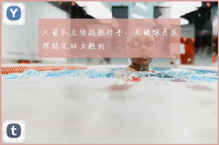 火箭队主场战胜对手，关键球员发挥稳定助力胜利