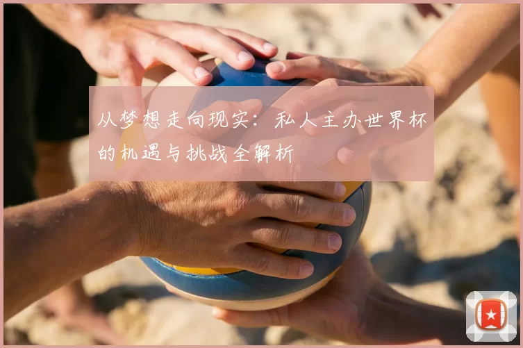 从梦想走向现实:私人主办世界杯的机遇与挑战全解析