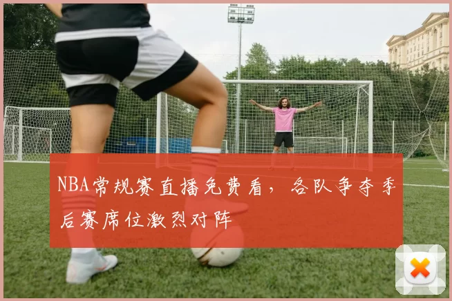 NBA常规赛直播免费看,各队争夺季后赛席位激烈对阵