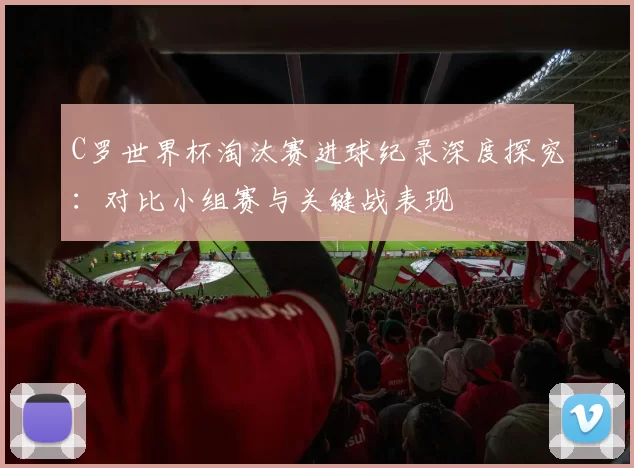 C罗世界杯淘汰赛进球纪录深度探究:对比小组赛与关键战表现