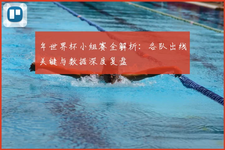 年世界杯小组赛全解析:各队出线关键与数据深度复盘