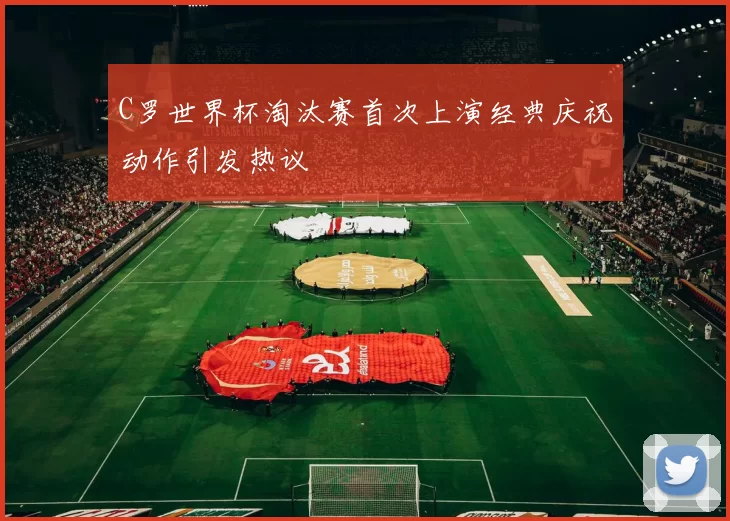C罗世界杯淘汰赛首次上演经典庆祝动作引发热议