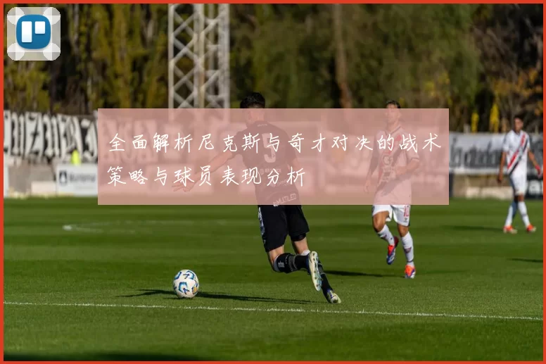 全面解析尼克斯与奇才对决的战术策略与球员表现分析